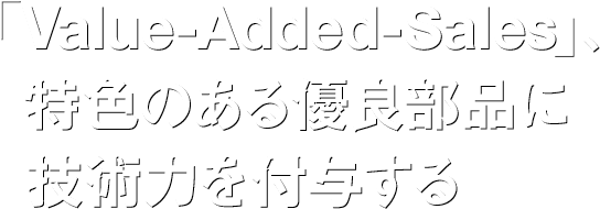 「Value-Added-Sales」、特色のある優良部品に技術力を付与する