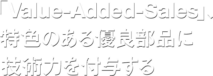 「Value-Added-Sales」、特色のある優良部品に技術力を付与する